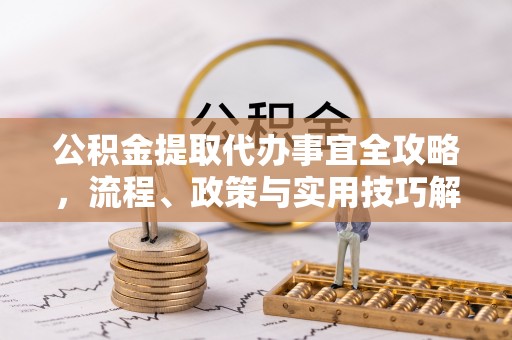 猇亭公积金提取代办事宜全攻略，流程、政策与实用技巧解析