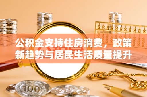 猇亭公积金支持住房消费，政策新趋势与居民生活质量提升