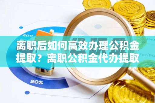 猇亭离职后如何高效办理公积金提取？离职公积金代办提取全攻略