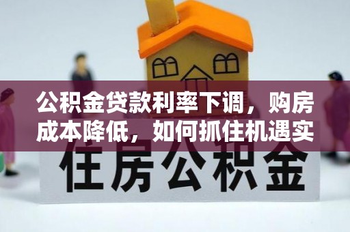 猇亭公积金贷款利率下调，购房成本降低，如何抓住机遇实现安居梦想？