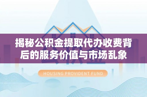 猇亭揭秘公积金提取代办收费背后的服务价值与市场乱象