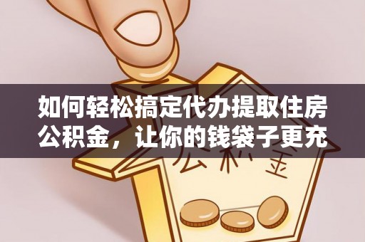 猇亭如何轻松搞定代办提取住房公积金，让你的钱袋子更充实