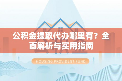 猇亭公积金提取代办哪里有？全面解析与实用指南