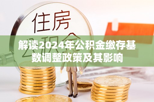 猇亭解读2024年公积金缴存基数调整政策及其影响
