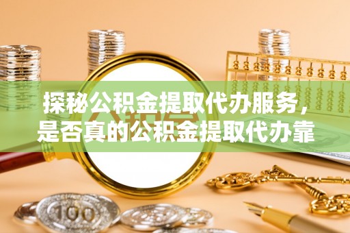 猇亭探秘公积金提取代办服务，是否真的公积金提取代办靠谱吗？