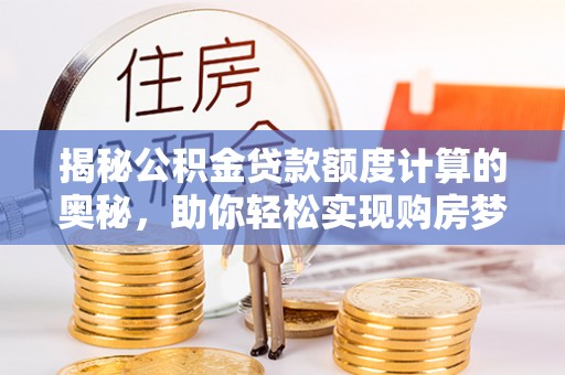 猇亭揭秘公积金贷款额度计算的奥秘，助你轻松实现购房梦