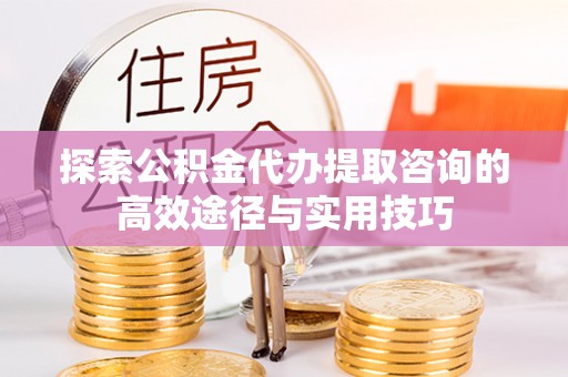 猇亭探索公积金代办提取咨询的高效途径与实用技巧