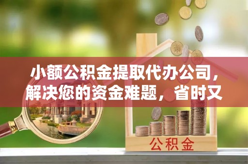 猇亭小额公积金提取代办公司，解决您的资金难题，省时又省心