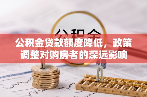 猇亭公积金贷款额度降低，政策调整对购房者的深远影响