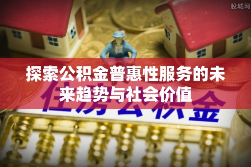 猇亭探索公积金普惠性服务的未来趋势与社会价值