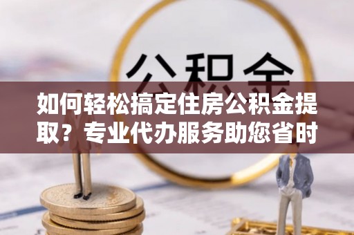 猇亭如何轻松搞定住房公积金提取？专业代办服务助您省时省心
