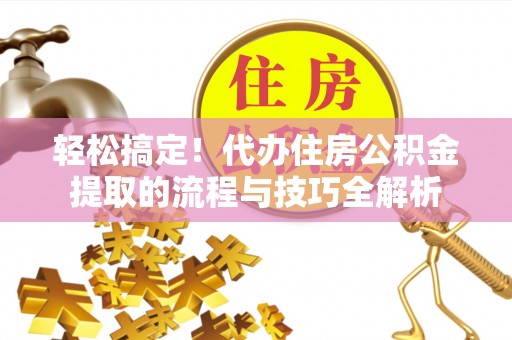 猇亭轻松搞定！代办住房公积金提取的流程与技巧全解析