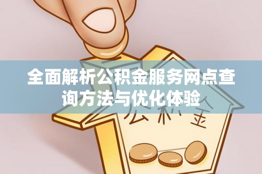 猇亭全面解析公积金服务网点查询方法与优化体验