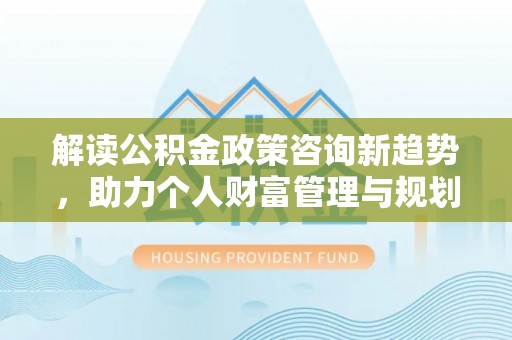 猇亭解读公积金政策咨询新趋势，助力个人财富管理与规划