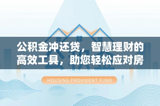 猇亭公积金冲还贷，智慧理财的高效工具，助您轻松应对房贷压力