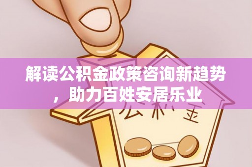 猇亭解读公积金政策咨询新趋势，助力百姓安居乐业