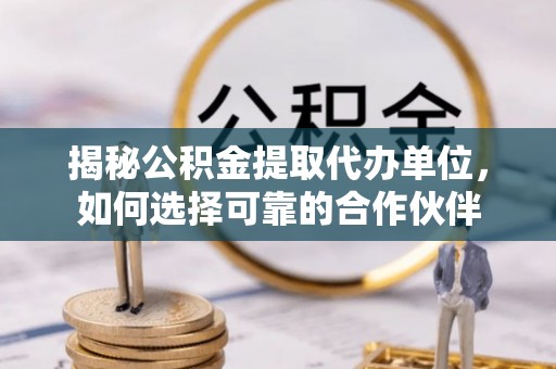 猇亭揭秘公积金提取代办单位，如何选择可靠的合作伙伴