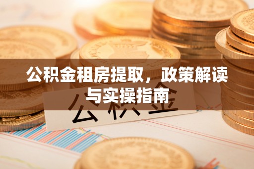 猇亭公积金租房提取，政策解读与实操指南