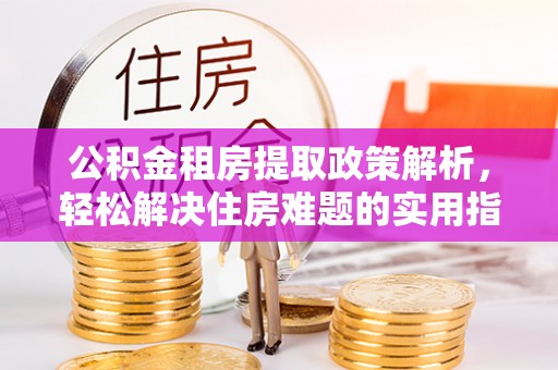 猇亭公积金租房提取政策解析，轻松解决住房难题的实用指南