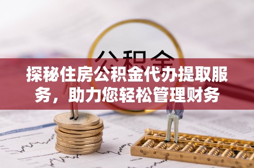 猇亭探秘住房公积金代办提取服务，助力您轻松管理财务