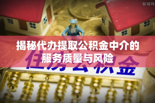猇亭揭秘代办提取公积金中介的服务质量与风险